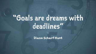 “Goals are dreams with
deadlines”
1
Diana Scharf Hunt
 
