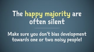 The happy majority are
often silent
Make sure you don’t bias development
towards one or two noisy people!
 