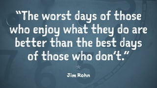 “The worst days of those
who enjoy what they do are
better than the best days
of those who don’t.”
1
Jim Rohn
 