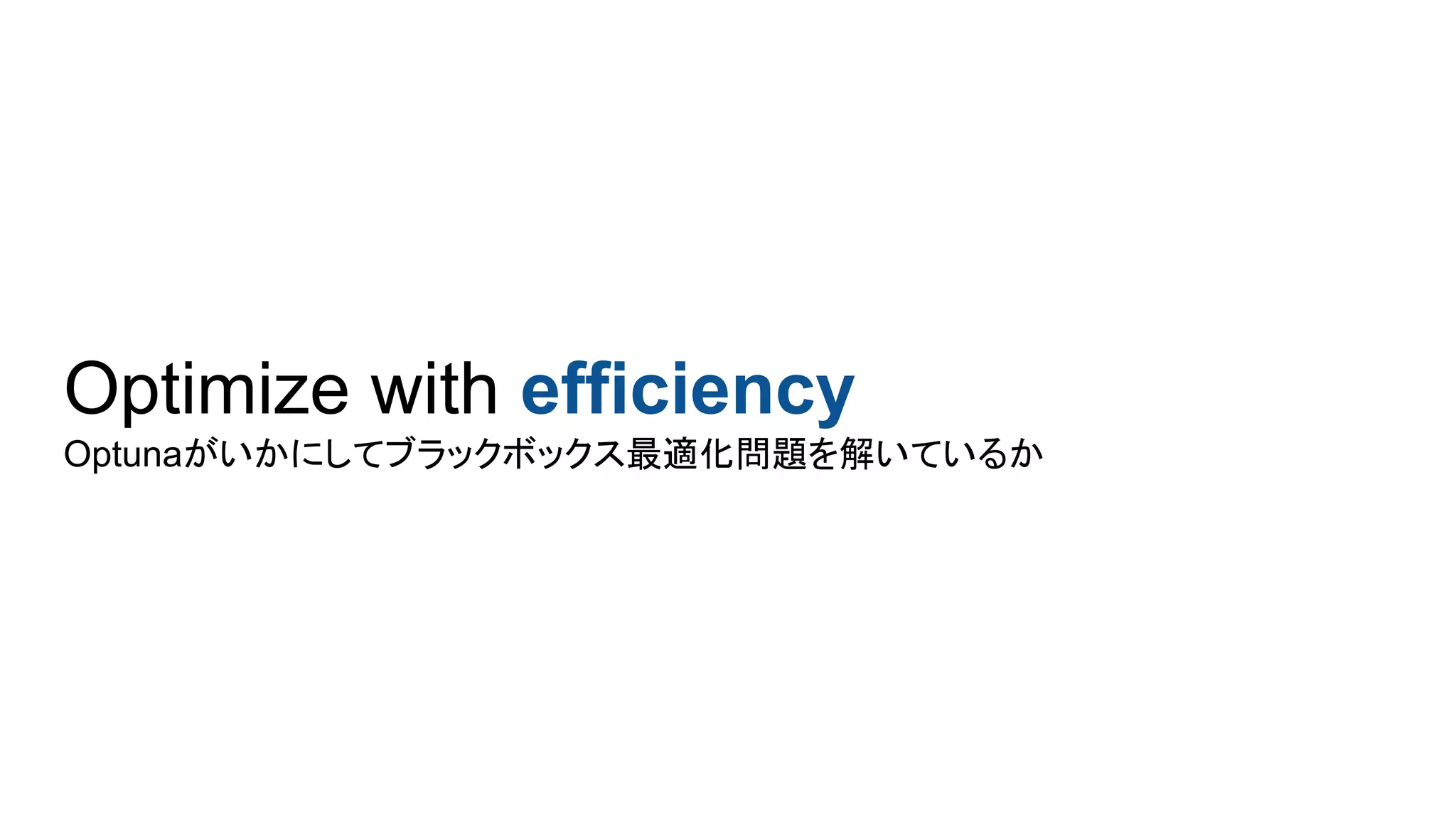 Optimize with efficiency
Optunaがいかにしてブラックボックス最適化問題を解いているか
 