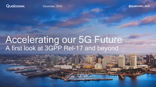 December, 2019
Accelerating our 5G Future
A first look at 3GPP Rel-17 and beyond
@qualcomm_tech
 