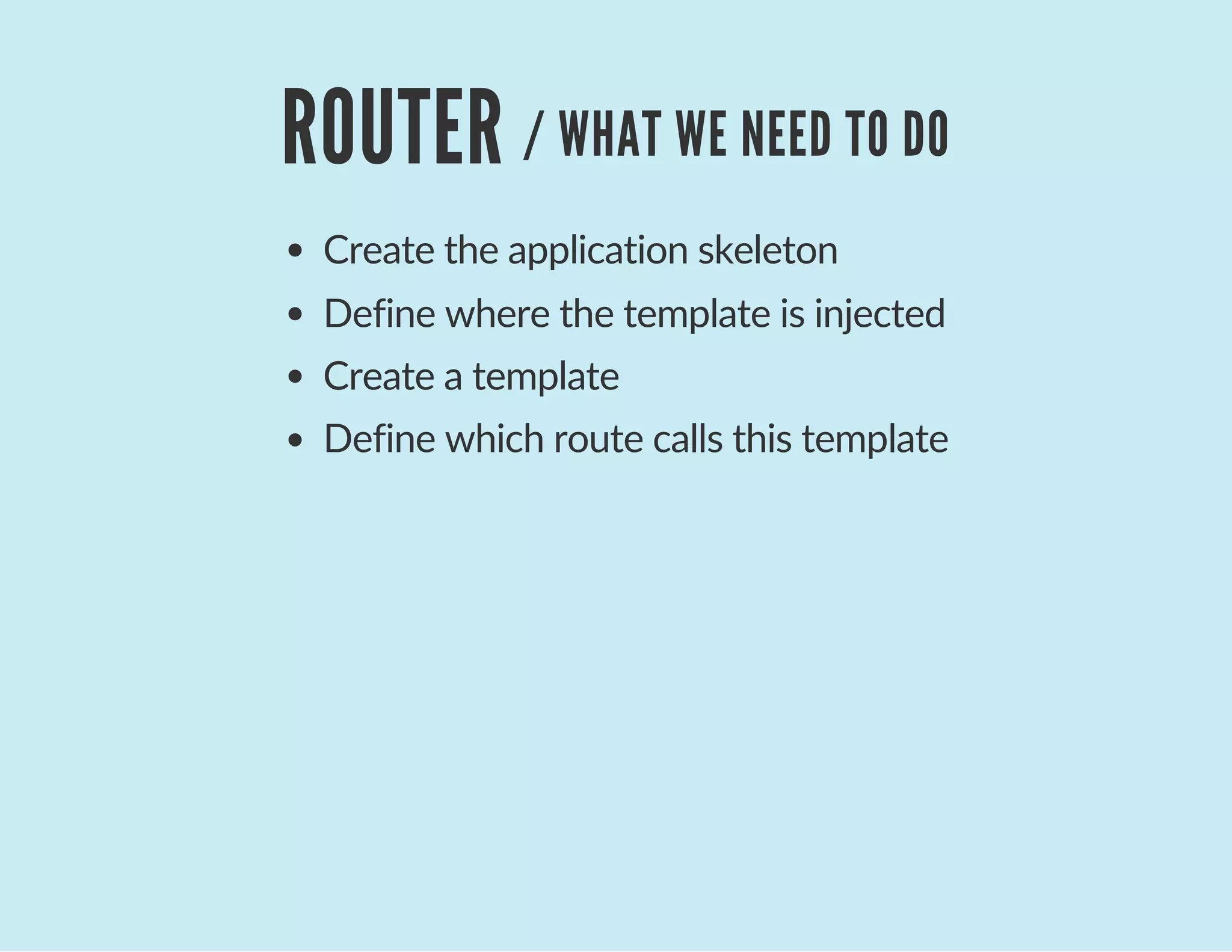 ROUTER / WHAT WE NEED TO DO
Create the application skeleton
Define where the template is injected
Create a template
Define which route calls this template
 