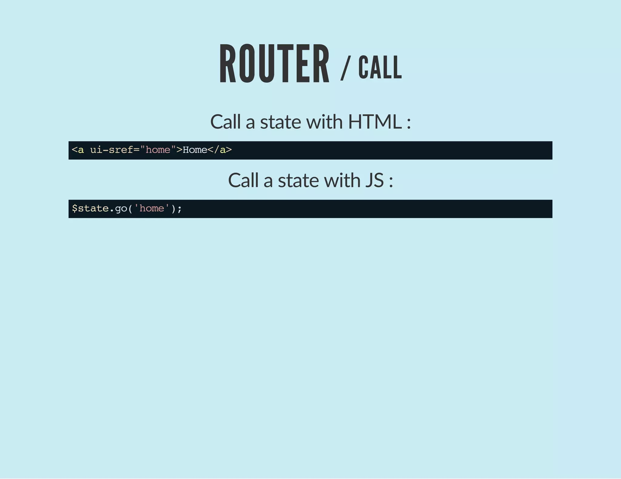 ROUTER / CALL
Call a state with HTML :
<aui-sref="home">Home</a>
Call a state with JS :
$state.go('home');
 