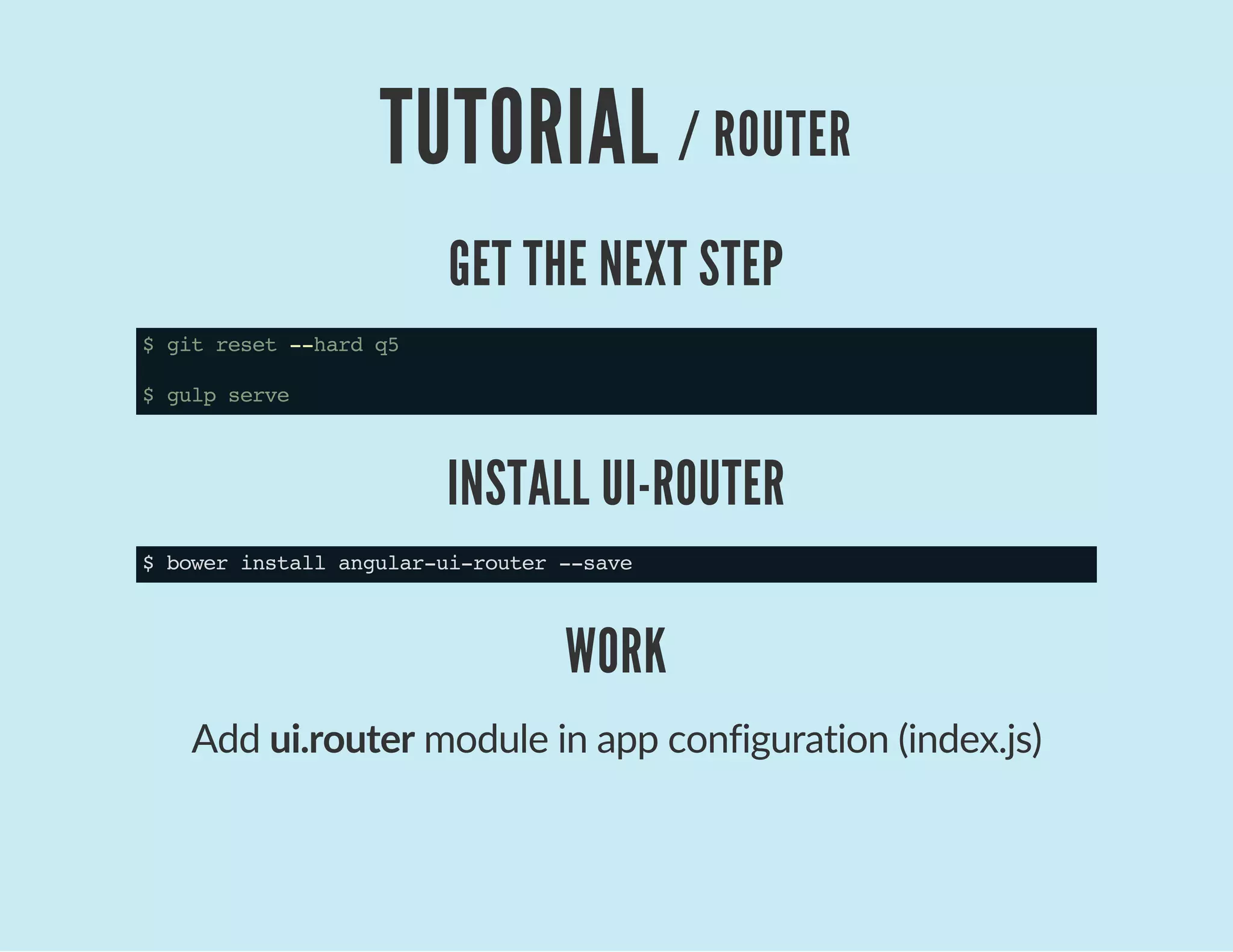 TUTORIAL / ROUTER
GET THE NEXT STEP
$gitreset--hardq5
$gulpserve
INSTALL UI-ROUTER
$bowerinstallangular-ui-router--save
WORK
Add ui.router module in app configuration (index.js)
 