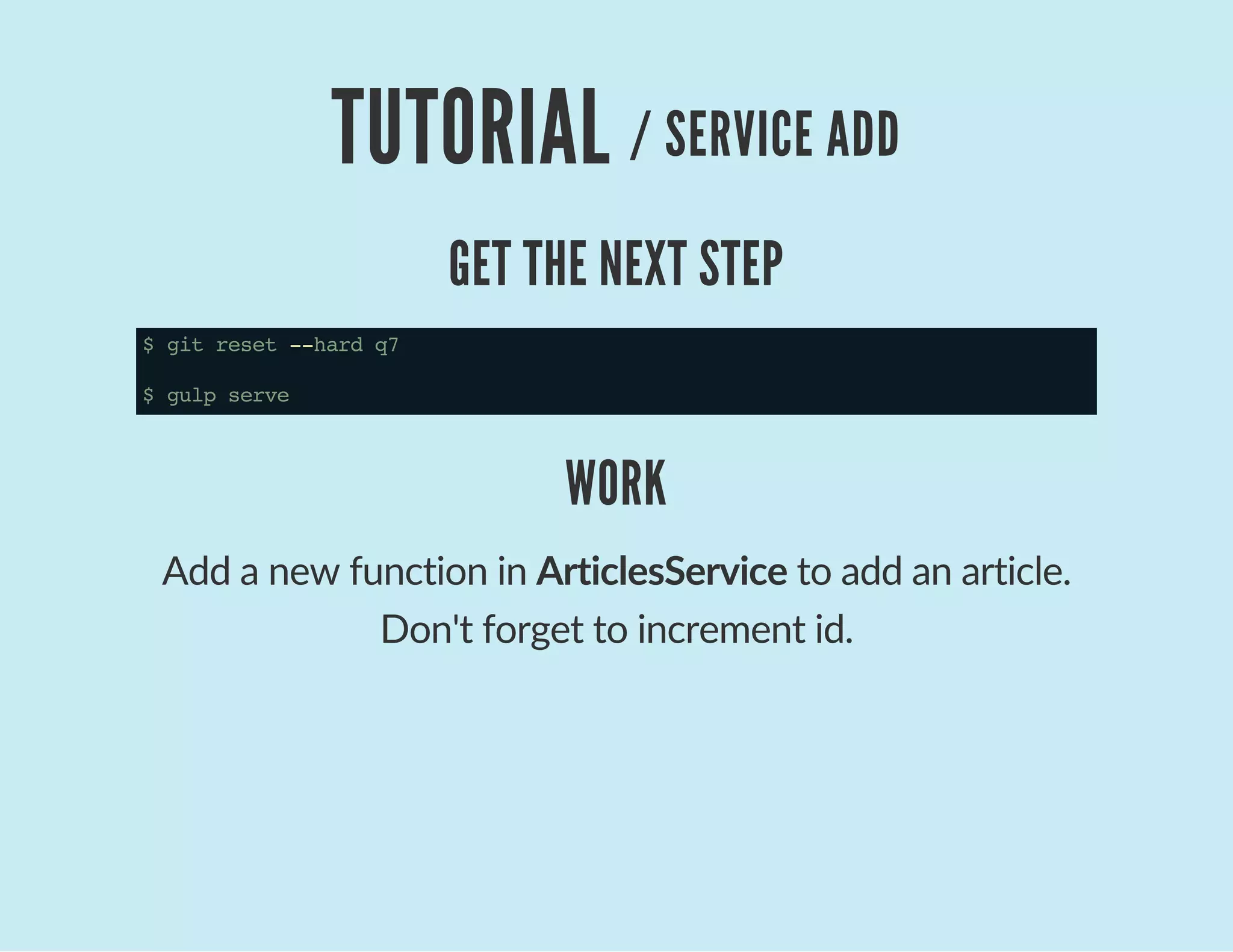TUTORIAL / SERVICE ADD
GET THE NEXT STEP
$gitreset--hardq7
$gulpserve
WORK
Add a new function in ArticlesService to add an article.
Don't forget to increment id.
 