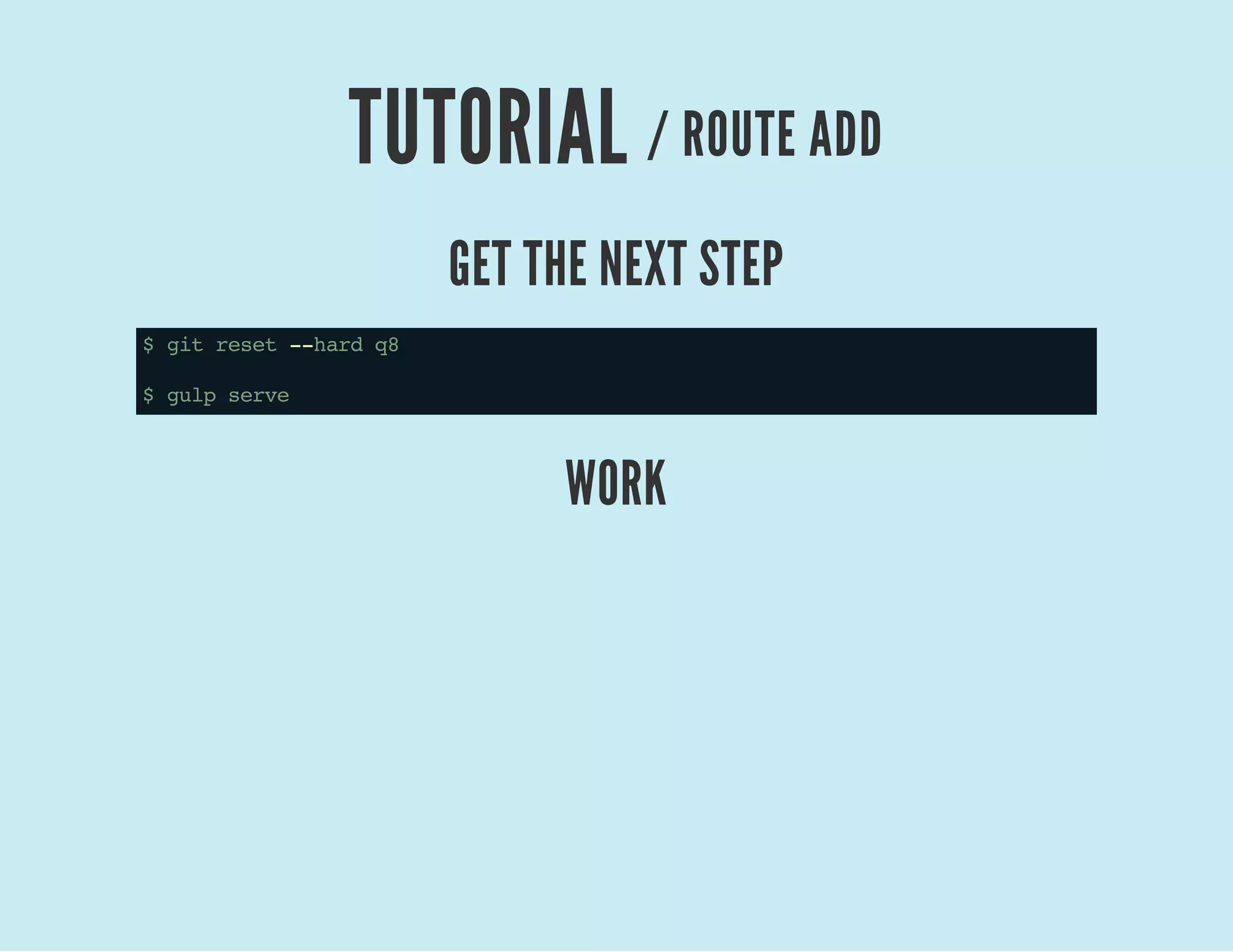 TUTORIAL / ROUTE ADD
GET THE NEXT STEP
$gitreset--hardq8
$gulpserve
WORK
 