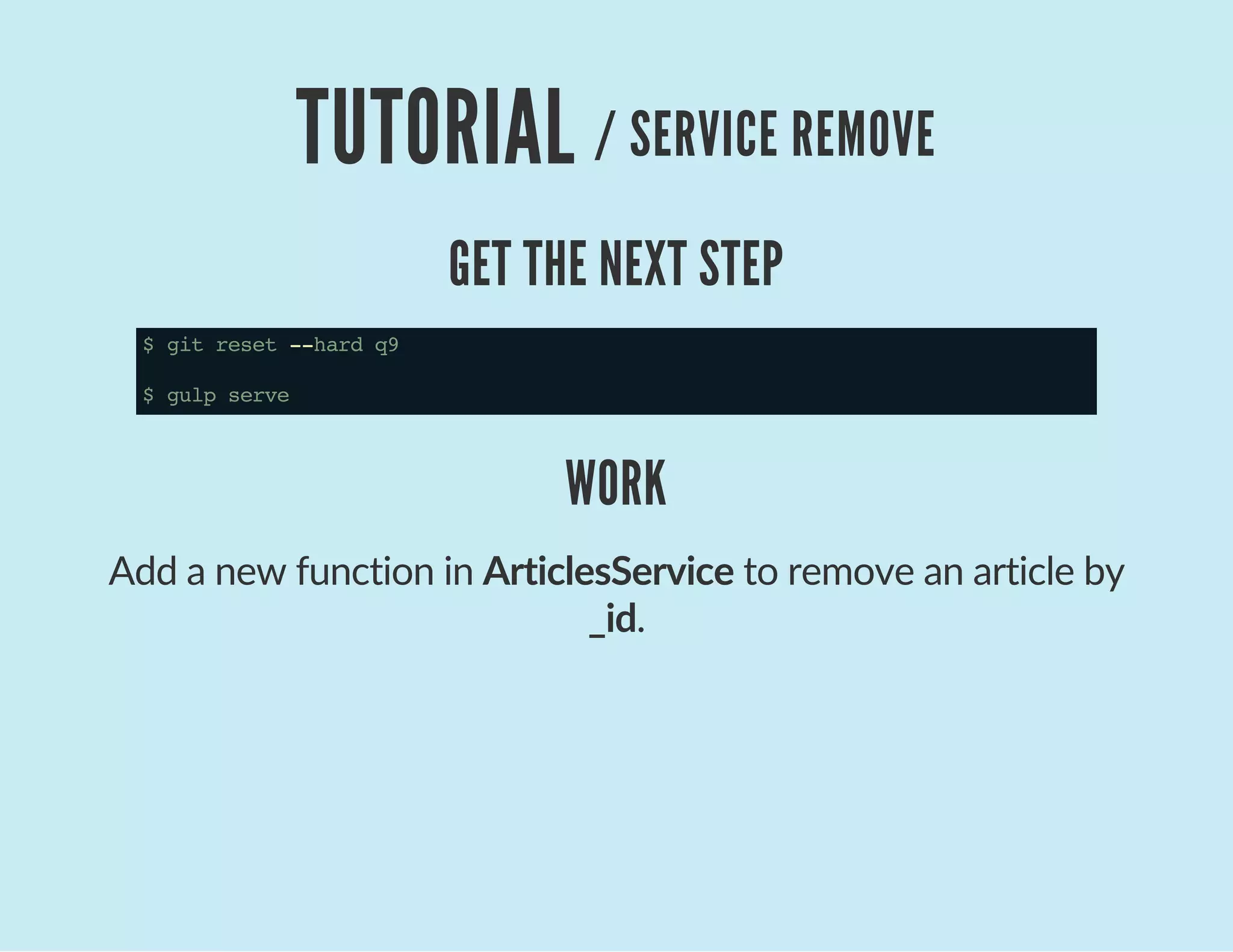 TUTORIAL / SERVICE REMOVE
GET THE NEXT STEP
$gitreset--hardq9
$gulpserve
WORK
Add a new function in ArticlesService to remove an article by
_id.
 
