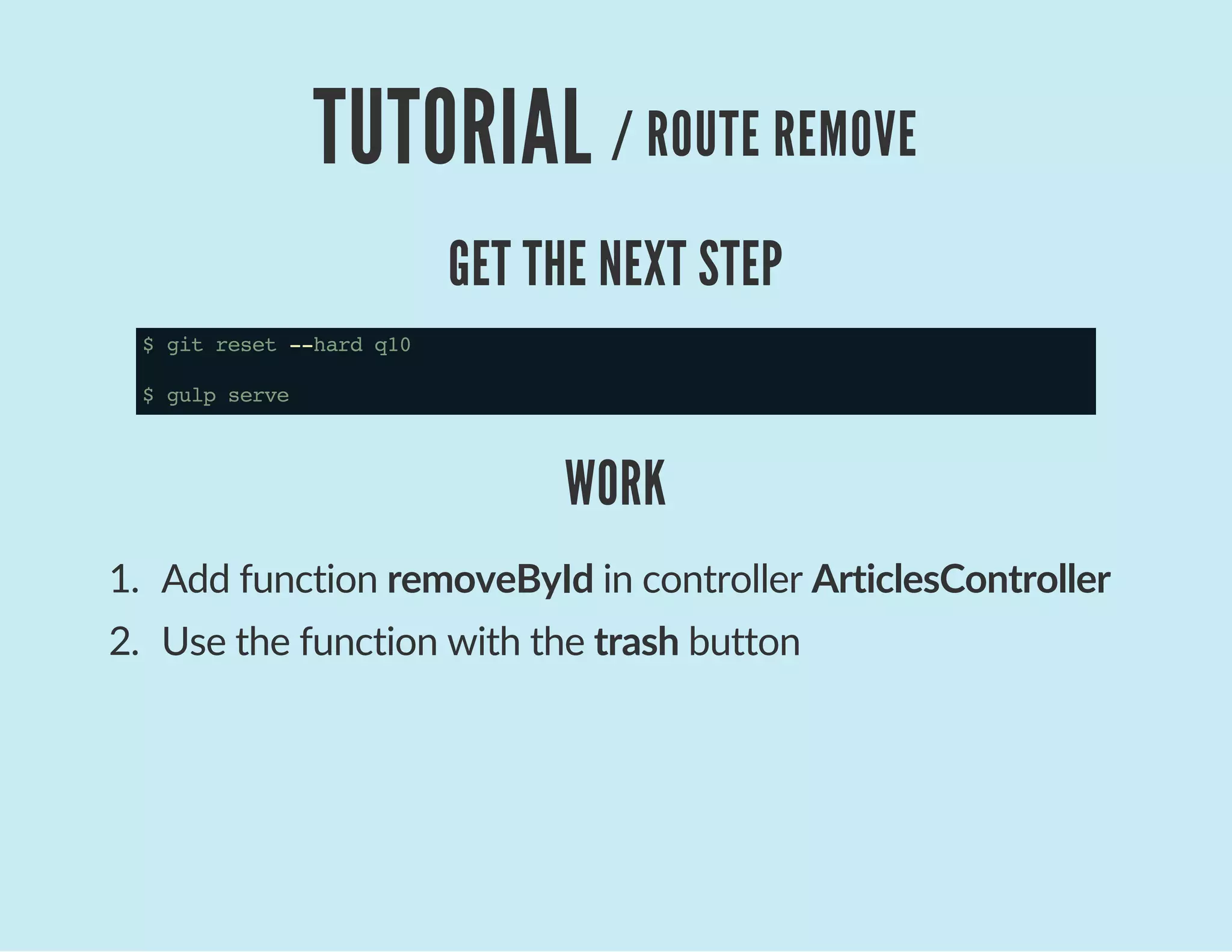 TUTORIAL / ROUTE REMOVE
GET THE NEXT STEP
$gitreset--hardq10
$gulpserve
WORK
1.  Add function removeById in controller ArticlesController
2.  Use the function with the trash button
 