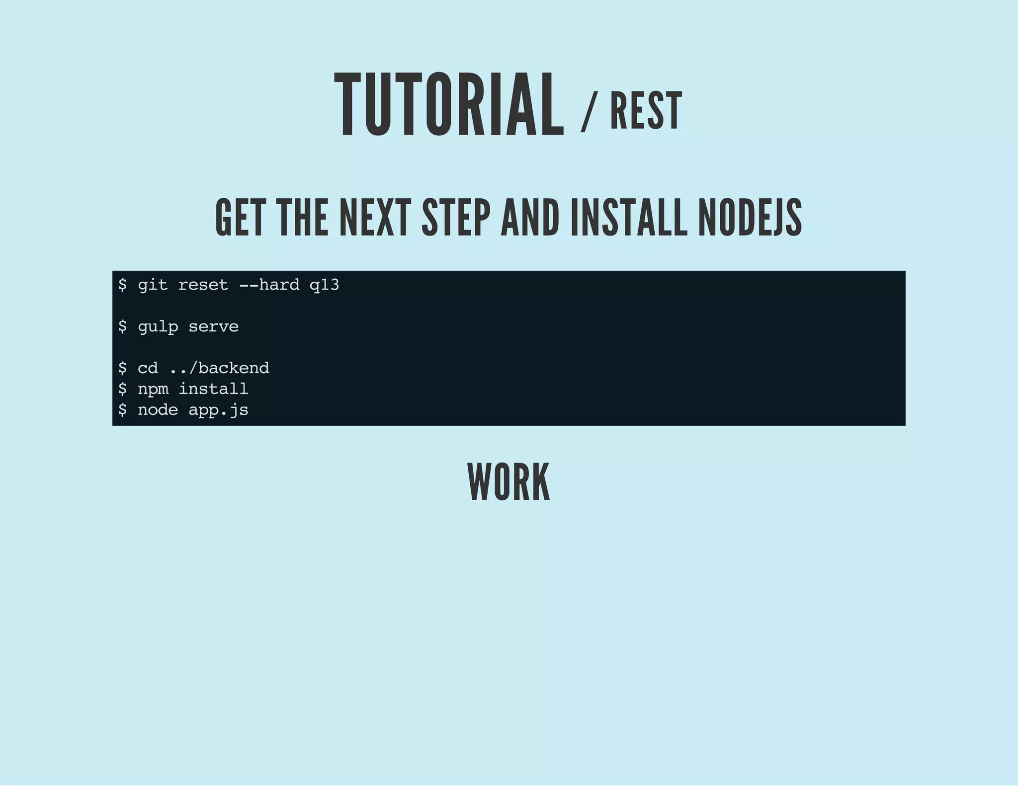 TUTORIAL / REST
GET THE NEXT STEP AND INSTALL NODEJS
$gitreset--hardq13
$gulpserve
$cd../backend
$npminstall
$nodeapp.js
WORK
 