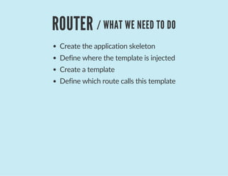 ROUTER / WHAT WE NEED TO DO
Create the application skeleton
Define where the template is injected
Create a template
Define which route calls this template
 