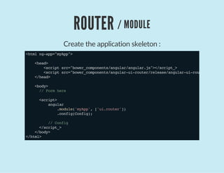 ROUTER / MODULE
Create the application skeleton :
<htmlng-app="myApp">
<head>
<scriptsrc="bower_components/angular/angular.js"></script_>
<scriptsrc="bower_components/angular-ui-router/release/angular-ui-router.js">
</head>
<body>
//Formhere
<script>
angular
.module('myApp',['ui.router'])
.config(Config);
//Config
</script_>
</body>
</html>
 