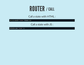 ROUTER / CALL
Call a state with HTML :
<aui-sref="home">Home</a>
Call a state with JS :
$state.go('home');
 