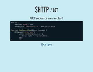 $HTTP / GET
GET requests are simples !
angular
.module('myApp',[])
.controller('AppController',AppController);
functionAppController($http,$scope){
$http.get('cats.json')
.then(function(response){
$scope.cats=response.data;
});
}
Example
 