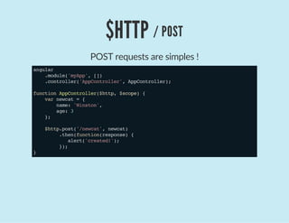 $HTTP / POST
POST requests are simples !
angular
.module('myApp',[])
.controller('AppController',AppController);
functionAppController($http,$scope){
varnewcat={
name:'Winston',
age:3
};
$http.post('/newcat',newcat)
.then(function(response){
alert('created!');
});
}
 