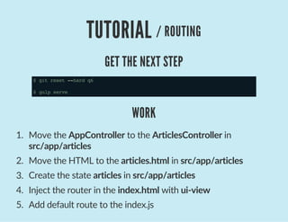 TUTORIAL / ROUTING
GET THE NEXT STEP
$gitreset--hardq6
$gulpserve
WORK
1.  Move the AppController to the ArticlesController in
src/app/articles
2.  Move the HTML to the articles.html in src/app/articles
3.  Create the state articles in src/app/articles
4.  Inject the router in the index.html with ui‐view
5.  Add default route to the index.js
 