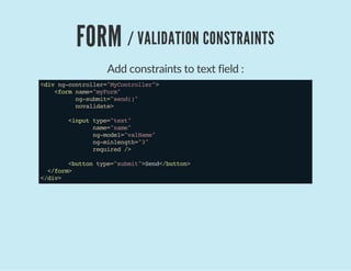 FORM / VALIDATION CONSTRAINTS
Add constraints to text field :
<divng-controller="MyController">
<formname="myForm"
ng-submit="send()"
novalidate>
<inputtype="text"
name="name"
ng-model="valName"
ng-minlength="3"
required/>
<buttontype="submit">Send</button>
</form>
</div>
 