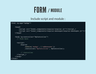 FORM / MODULE
Include script and module :
<htmlng-app="myApp">
<head>
<scriptsrc="bower_components/angular/angular.js"></script_>
<scriptsrc="bower_components/angular-messages/angular-messages.js"></script_>
</head>
<bodyng-controller="MyController">
//Formhere
<script>
angular
.module('myApp',['ngMessages'])
.controller('MyController',MyController);
//Controller
</script_>
</body>
</html>
 