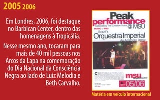 2005 2006
 Em Londres, 2006, foi destaque
  no Barbican Center, dentro das
       homenagens à Tropicália.
Nesse mesmo ano, tocaram para
     mais de 40 mil pessoas nos
 Arcos da Lapa na comemoração
  do Dia Nacional da Consciência
Negra ao lado de Luiz Melodia e
                  Beth Carvalho.
                                   Matéria em veículo internacional
 