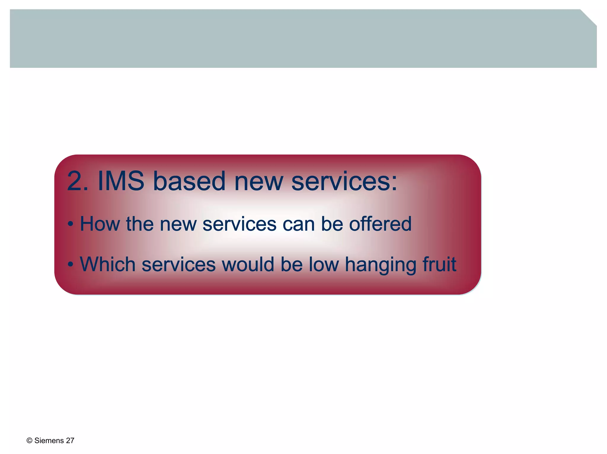 © Siemens 27
2. IMS based new services:
• How the new services can be offered
• Which services would be low hanging fruit
 