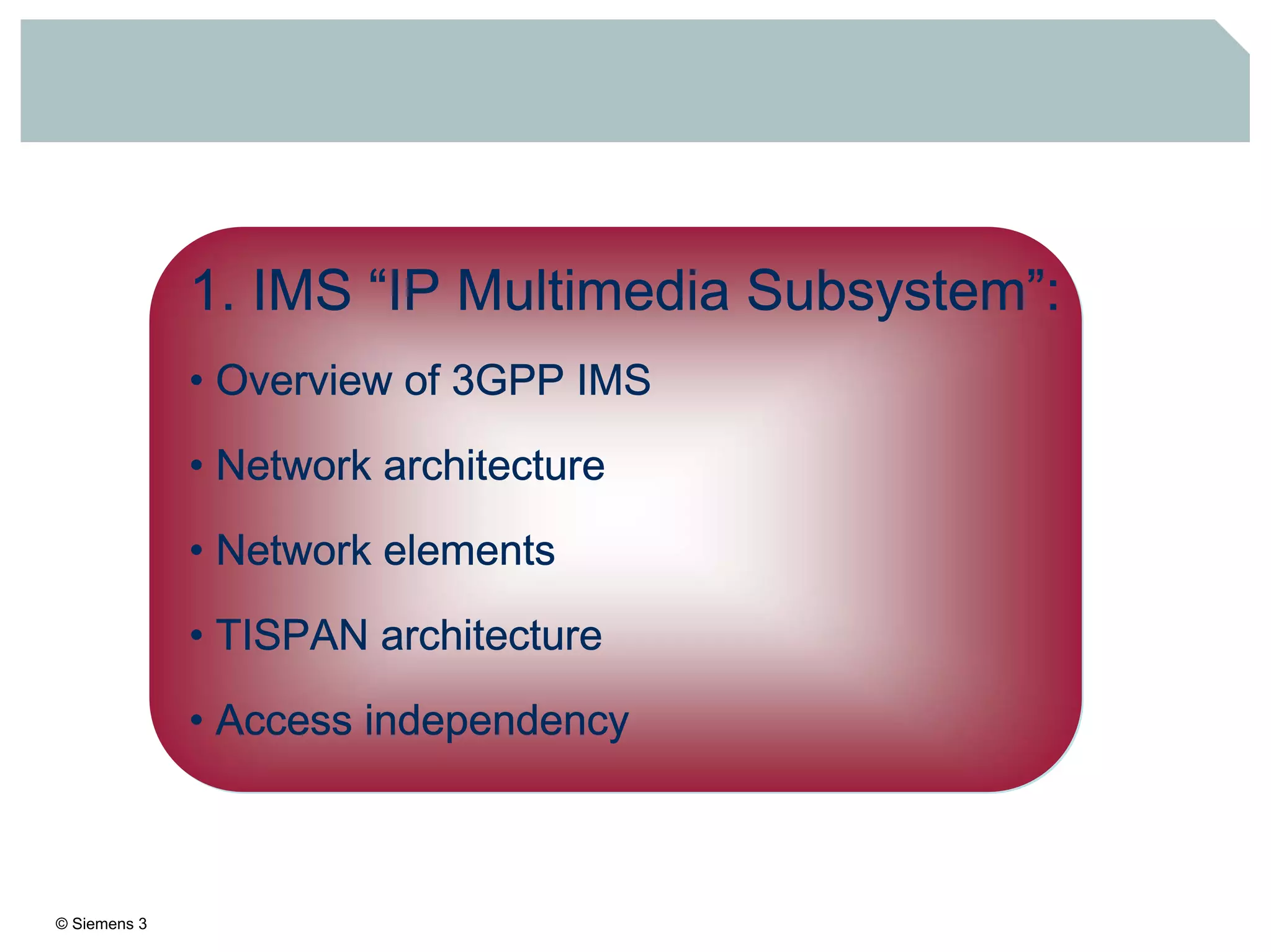 © Siemens 3
1. IMS “IP Multimedia Subsystem”:
• Overview of 3GPP IMS
• Network architecture
• Network elements
• TISPAN architecture
• Access independency
 