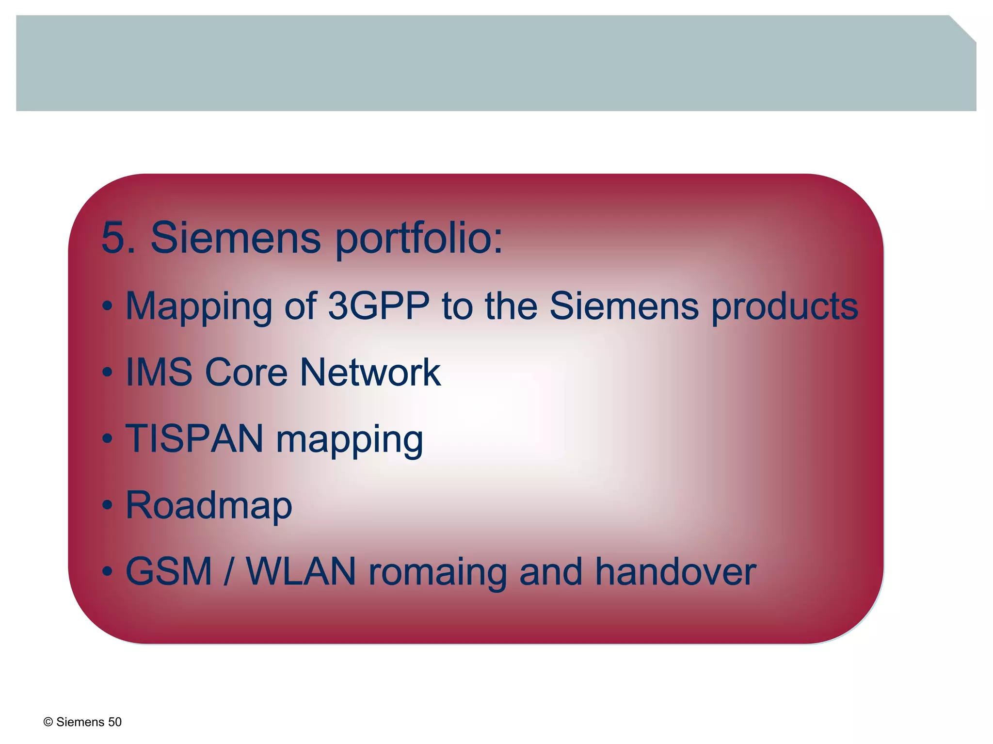 © Siemens 50
5. Siemens portfolio:
• Mapping of 3GPP to the Siemens products
• IMS Core Network
• TISPAN mapping
• Roadmap
• GSM / WLAN romaing and handover
 
