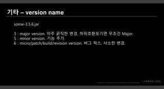 some-3.5.6.jar
3 : major version. 아주 굵직한 변경. 하위호환포기면 무조건 Major.
5 : minor version. 기능 추가.
6 : micro/patch/build/revision version. 버그 픽스, 사소한 변경.
 
