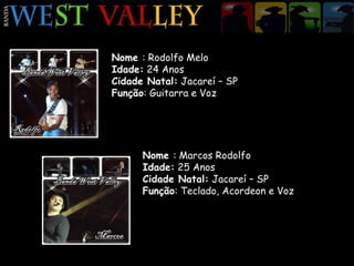 Nome  : Rodolfo Melo Idade:  24 Anos Cidade Natal:  Jacareí – SP Função : Guitarra e Voz Nome  : Marcos Rodolfo Idade:  25 Anos Cidade Natal:  Jacareí – SP Função : Teclado, Acordeon e Voz 