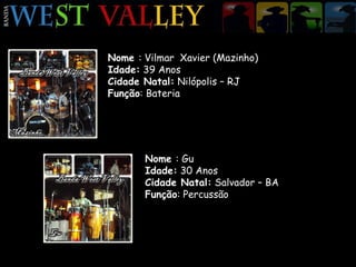 Nome  : Vilmar  Xavier (Mazinho) Idade:  39 Anos Cidade Natal:  Nilópolis – RJ Função : Bateria Nome  : Gu Idade:  30 Anos Cidade Natal:  Salvador – BA Função : Percussão 