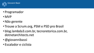 • Programador
• MVP
• Não gerente
• Trouxe a Scrum.org, PSM e PSD pro Brasil
• blog.lambda3.com.br, tecnoretorica.com.br,
dotnetarchitects.net
• @giovannibassi
• Escalador e ciclista
Giovanni Bassi
 