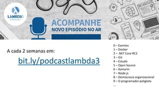 bit.ly/podcastlambda3
0 – Eventos
1 – Docker
2 – .NET Core RC2
3 – Git
4 – Estudo
5 – Open Source
6 – Xamarin
7 – Node.js
8 – Democracia organizacional
9 – O programador poliglota
...
A cada 2 semanas em:
 