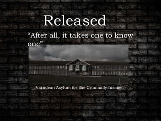 Released
Varndean Asylum for the Criminally Insane
“After all, it takes one to know
one”
 
