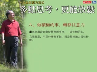 八、做積極的事，轉移注意力 憂慮惡魔最喜歡侵襲無所事事、虛盪空轉的心。 克服憂慮，不是什麼都不做，而是積極地去做些什麼。 