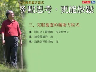 三、 克服憂慮的魔術方程式 １．問自己：最壞的狀況是什麼？ ２．接受最壞的狀況 ３．設法改善最壞的狀況  