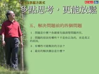 五、 解決問題前的四個問題 １ . 問題是什麼？你總要先搞清楚問題所在。 ２ . 問題的原因有哪些？不是你以為的，而是真正的原因。 ３ . 有哪些可能解決的方法？ ４ . 最好的解決辦法是什麼？ 