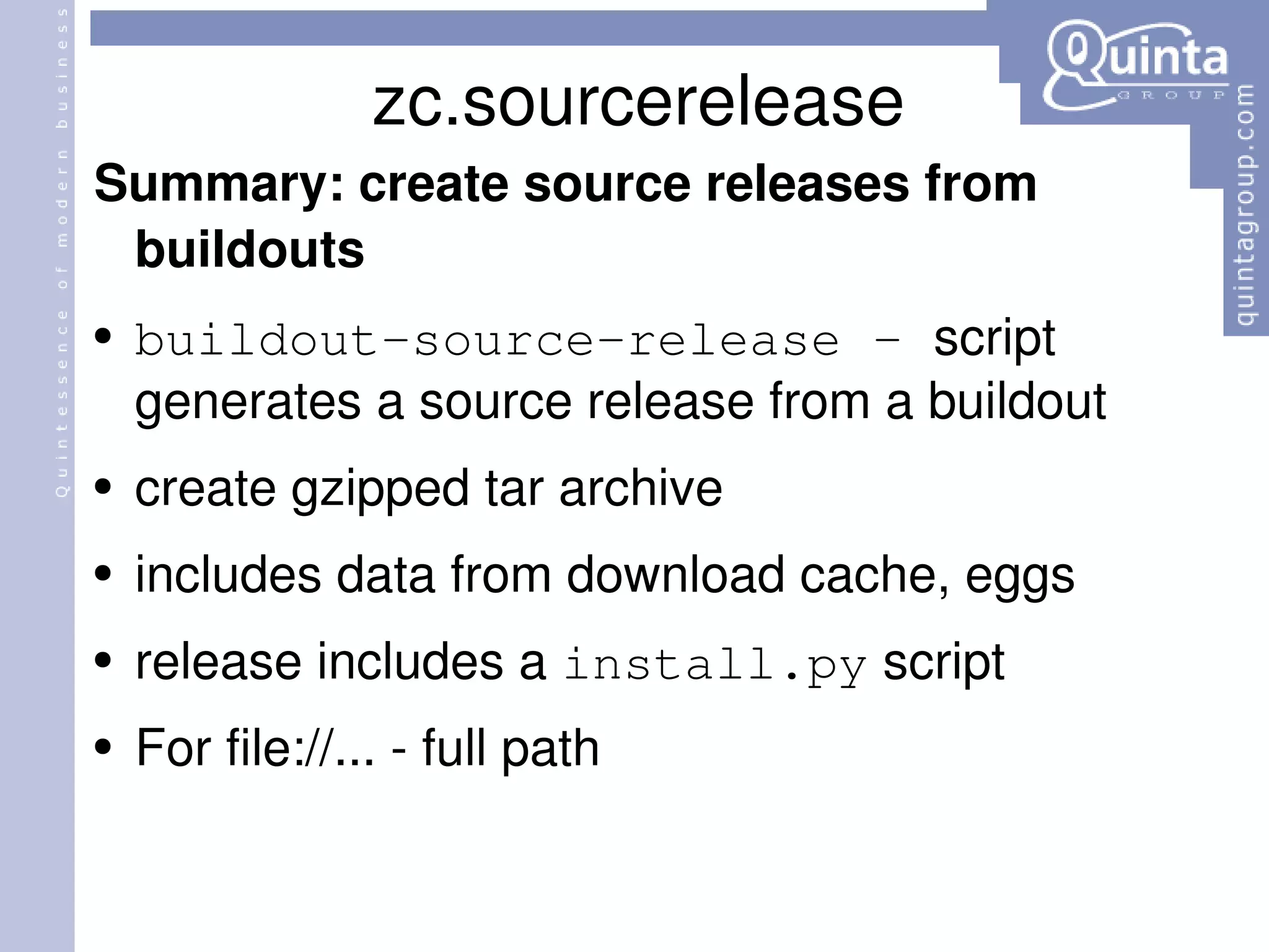 zc.sourcerelease Summary: create source releases from buildouts buildout-source-release –  script generates a source release from a buildout  create gzipped tar archive includes data from download cache, eggs  release includes a  install.py  script For file://... - full path 