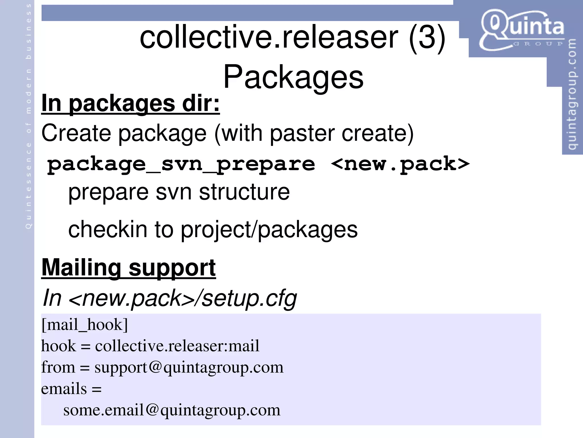In packages dir: Create package (with paster create) package_svn_prepare <new.pack> prepare svn structure checkin to project/packages Mailing support In <new.pack>/setup.cfg collective.releaser (3) Packages 