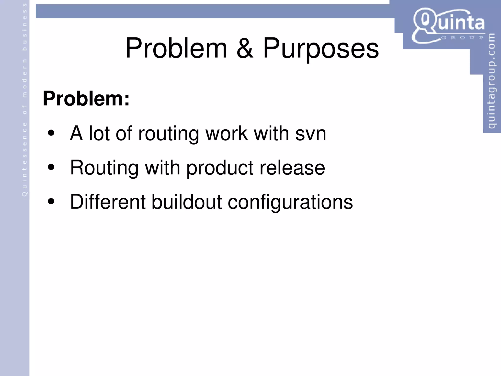 Problem & Purposes Problem: A lot of routing work with svn Routing with product release Different buildout configurations 