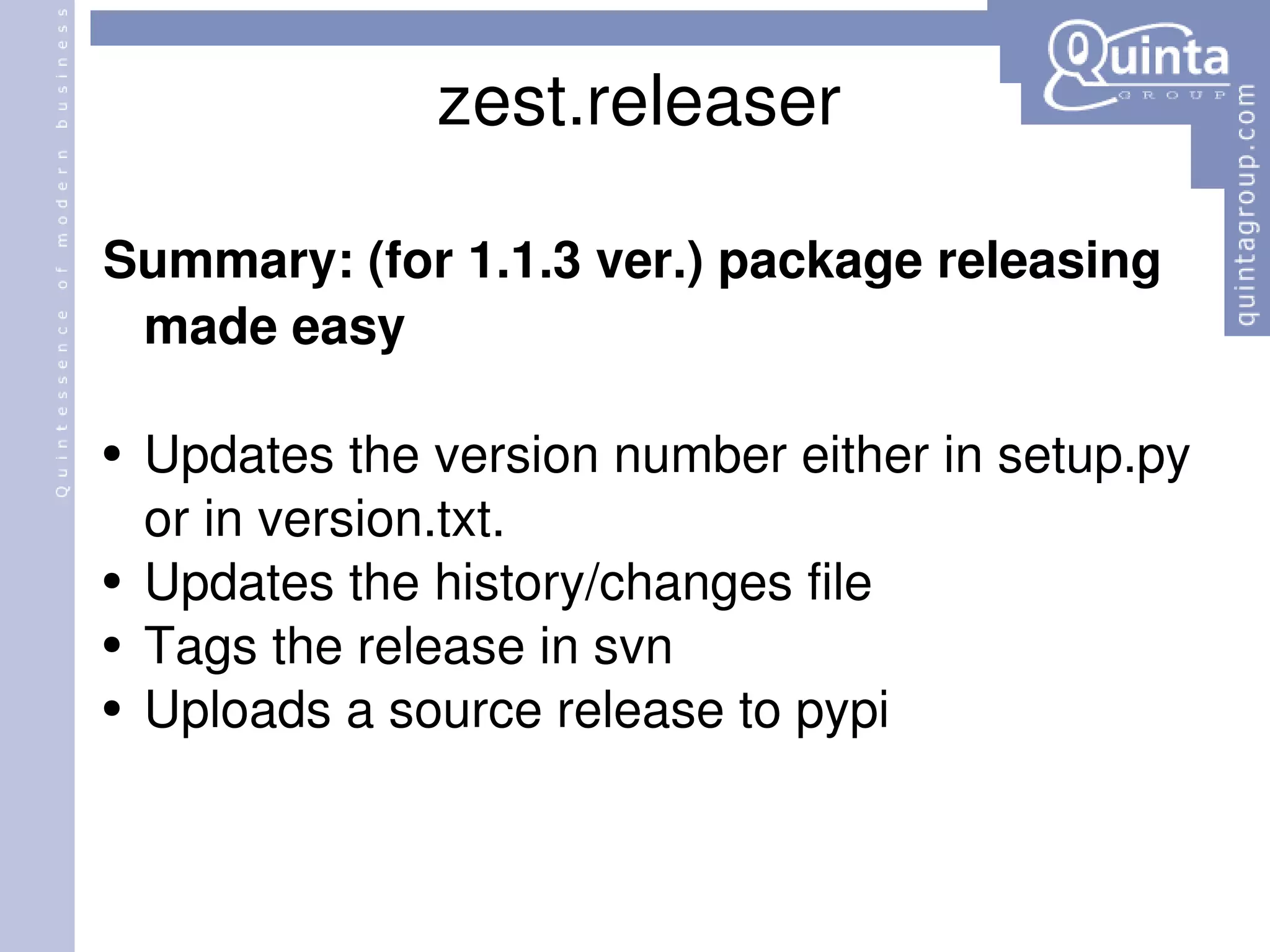 zest.releaser Summary: (for 1.1.3 ver.) package releasing made easy Updates the version number either in setup.py or in version.txt. Updates the history/changes file Tags the release in svn  Uploads a source release to pypi  