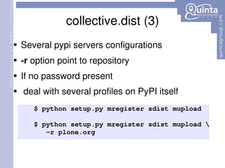 collective.dist (3) Several pypi servers configurations -r  option point to repository If no password present deal with several profiles on PyPI itself $ python setup.py mregister sdist mupload $ python setup.py mregister sdist mupload \ -r plone.org 