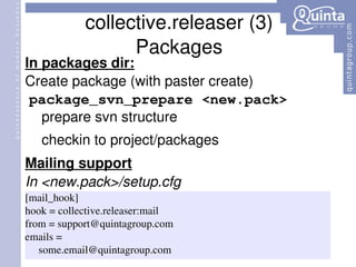 In packages dir: Create package (with paster create) package_svn_prepare <new.pack> prepare svn structure checkin to project/packages Mailing support In <new.pack>/setup.cfg collective.releaser (3) Packages 