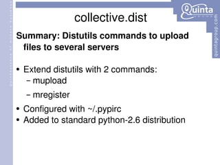 collective.dist Summary: Distutils commands to upload files to several servers Extend distutils with 2 commands: mupload mregister Configured with ~/.pypirc Added to standard python-2.6 distribution 