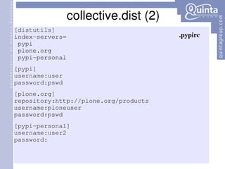 collective.dist (2) [distutils] index-servers= pypi plone.org pypi-personal [pypi] username:user password:pswd [plone.org] repository:http://plone.org/products username:ploneuser password:pswd [pypi-personal] username:user2 password: .pypirc 