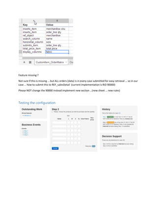 Multiple Line Order Entry Configure the building block
_____________________________________________________________________________________
_____________________________________________________________________________________
releasedescriptionharmonymatrixorderentry-140411071902-phpapp01-reupload.docx
Project documentation page: 4
Introduction
This document describes how to implement the Building Block Multiple Order Entry (MOE)
Reference file setup
Use / create a catalog / product file
There should be a column that “groups” the records. In this example, “name”. We will search on
it. The key column shouldn’t be used for search because only one “size” will be available per
line.
It is best the “color” to be same for all records in a group and be part of the product name.
The price can different for each product.
It is not required to have all sizes in a group. Above, hats have no XL size.
We could have our data arranged in other ways: for example, the horizontal column to be
“fabric”.
 