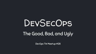 DevSecOps
The Good, Bad, and Ugly
DevOps TW Meetup #28
 