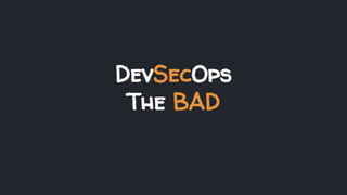 DevSecOps
The BAD
 