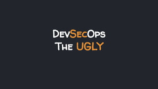 DevSecOps
The UGLY
 