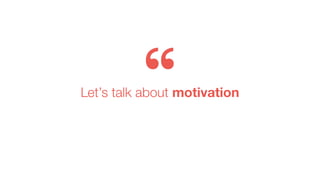 Let’s talk about motivation
 