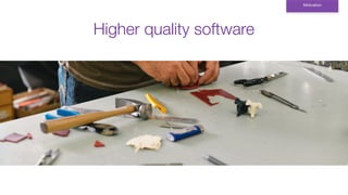 Higher quality software
Motivation
 