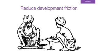 Reduce development friction
Motivation
 