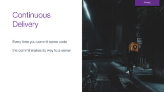 Continuous
Delivery
Strategy
Every time you commit some code
the commit makes its way to a server
 